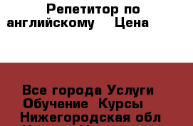 Репетитор по английскому  › Цена ­ 1 000 - Все города Услуги » Обучение. Курсы   . Нижегородская обл.,Нижний Новгород г.